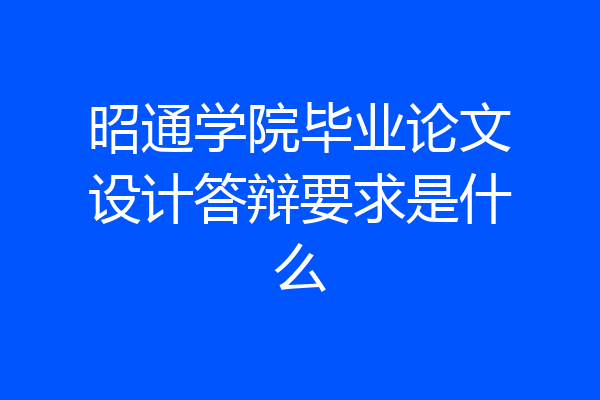 昭通学院毕业论文设计答辩要求是什么