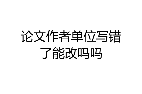 论文作者单位写错了能改吗吗