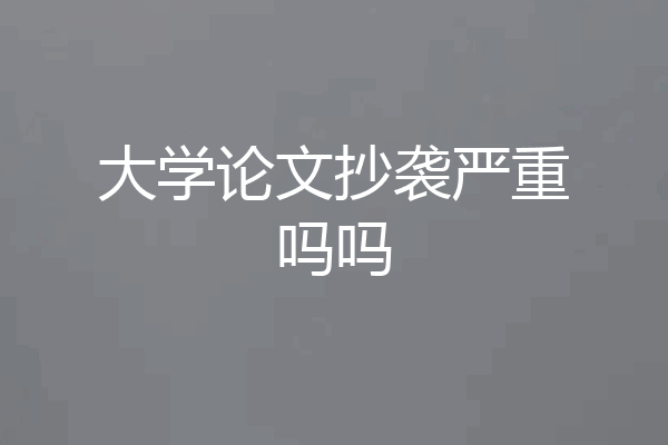 大学论文抄袭严重吗吗
