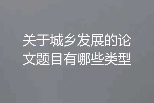 关于城乡发展的论文题目有哪些类型