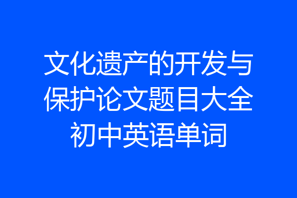 文化遗产的开发与保护论文题目大全初中英语单词