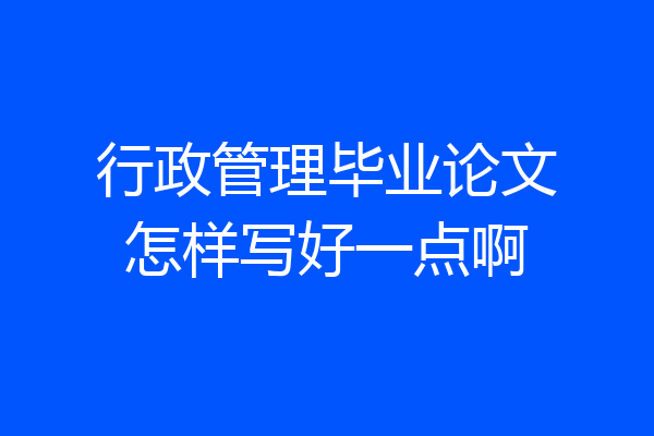 行政管理毕业论文怎样写好一点啊