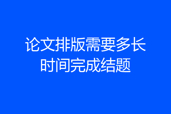 论文排版需要多长时间完成结题