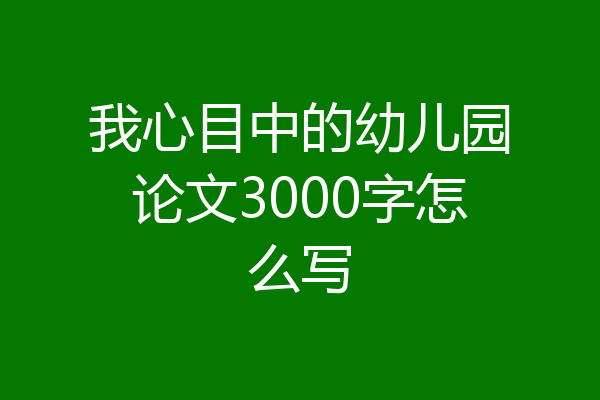 我心目中的幼儿园论文3000字怎么写