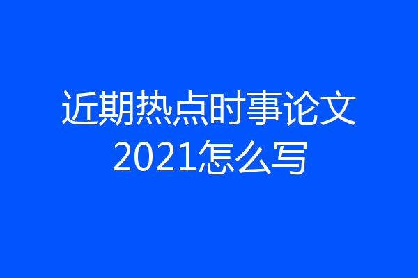 近期热点时事论文2021怎么写