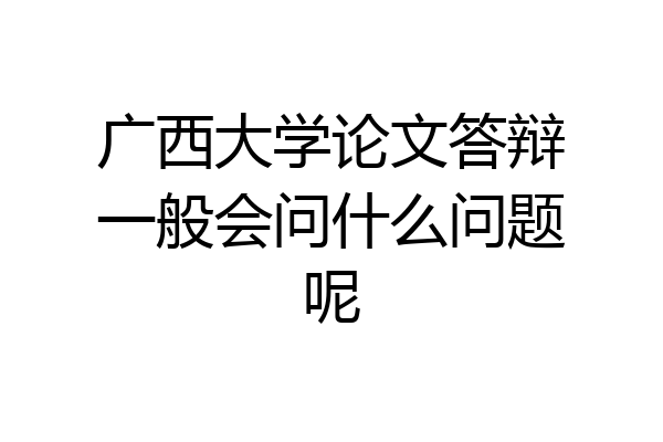 广西大学论文答辩一般会问什么问题呢