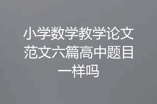 小学数学教学论文范文六篇高中题目一样吗