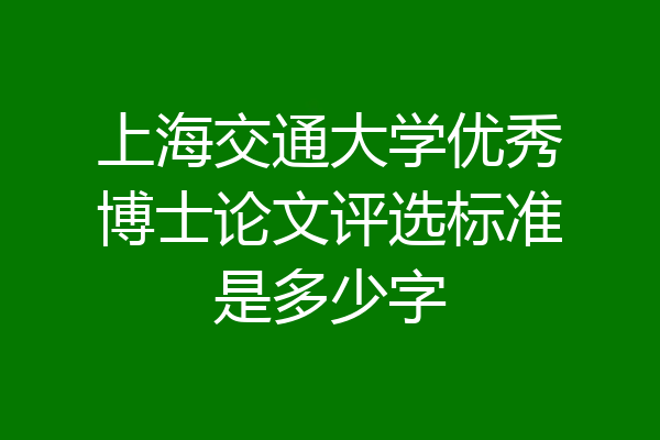 上海交通大学优秀博士论文评选标准是多少字