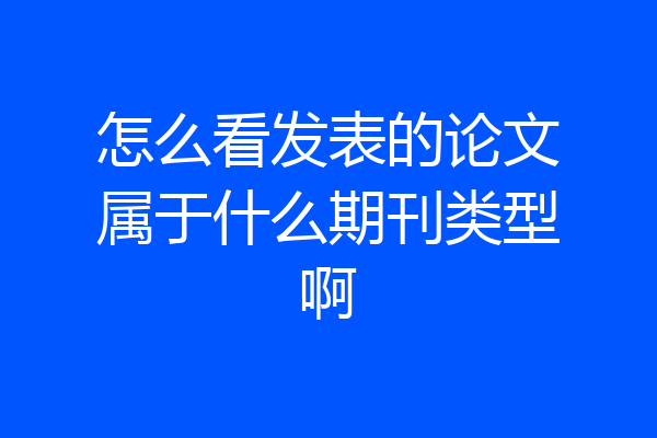 怎么看发表的论文属于什么期刊类型啊