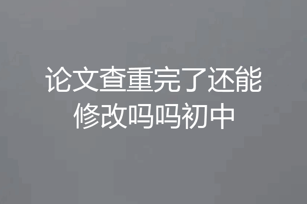 论文查重完了还能修改吗吗初中