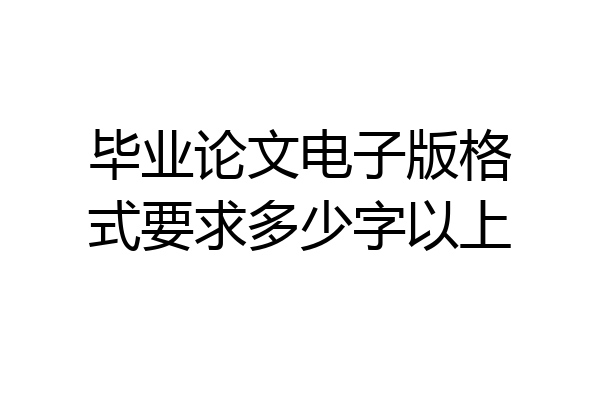 毕业论文电子版格式要求多少字以上