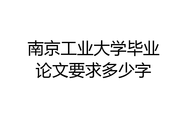 南京工业大学毕业论文要求多少字