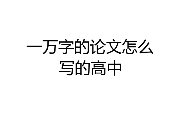 一万字的论文怎么写的高中