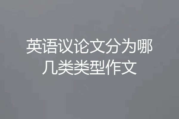 英语议论文分为哪几类类型作文