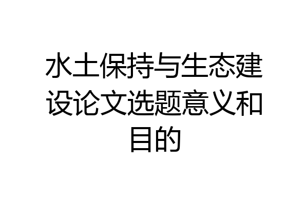 水土保持与生态建设论文选题意义和目的