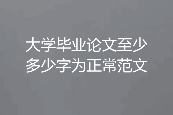 大学毕业论文至少多少字为正常范文
