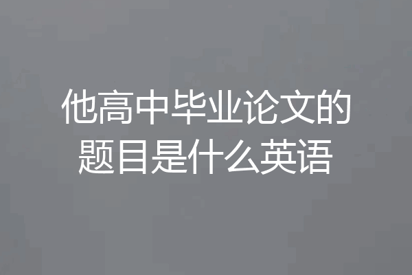 他高中毕业论文的题目是什么英语