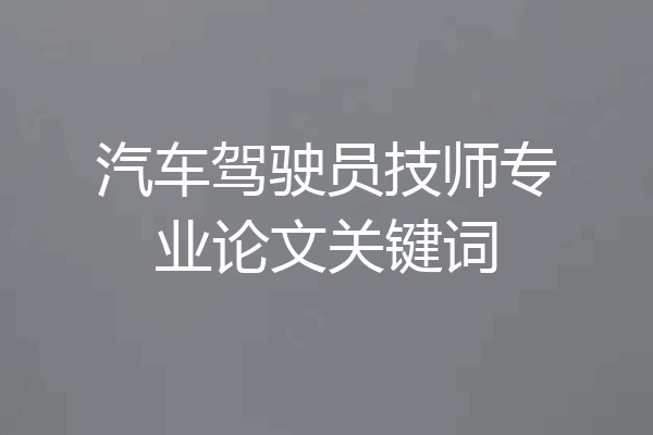 汽车驾驶员技师专业论文关键词