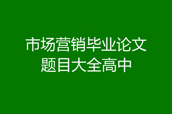 市场营销毕业论文题目大全高中