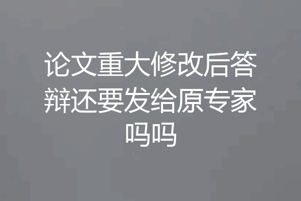 论文重大修改后答辩还要发给原专家吗吗