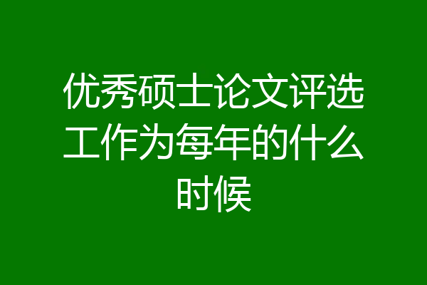 优秀硕士论文评选工作为每年的什么时候