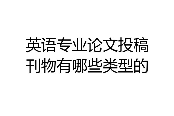 英语专业论文投稿刊物有哪些类型的