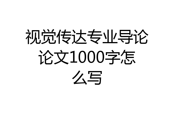 视觉传达专业导论论文1000字怎么写