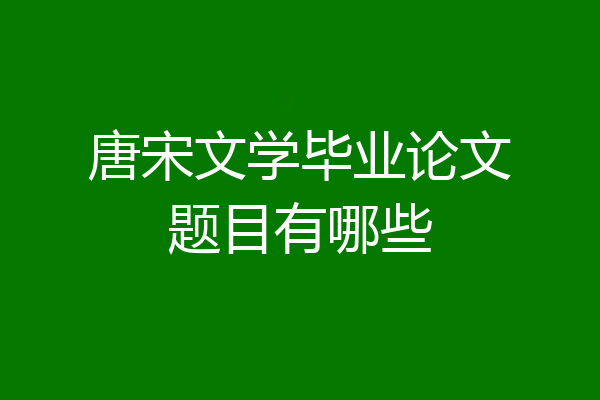 唐宋文学毕业论文题目有哪些