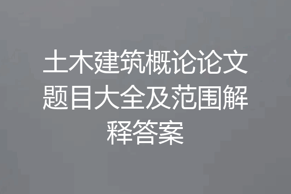 土木建筑概论论文题目大全及范围解释答案