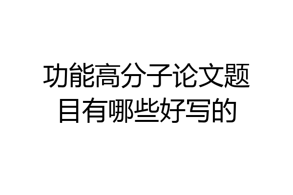功能高分子论文题目有哪些好写的