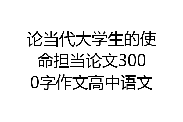 论当代大学生的使命担当论文3000字作文高中语文