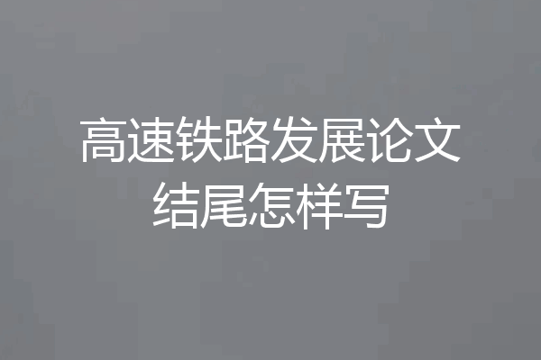 高速铁路发展论文结尾怎样写