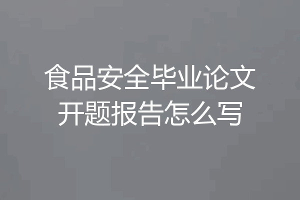 食品安全毕业论文开题报告怎么写