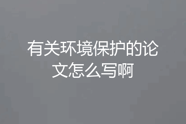 有关环境保护的论文怎么写啊