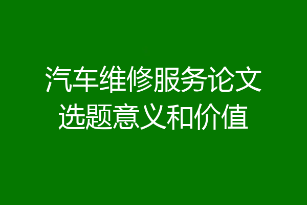 汽车维修服务论文选题意义和价值