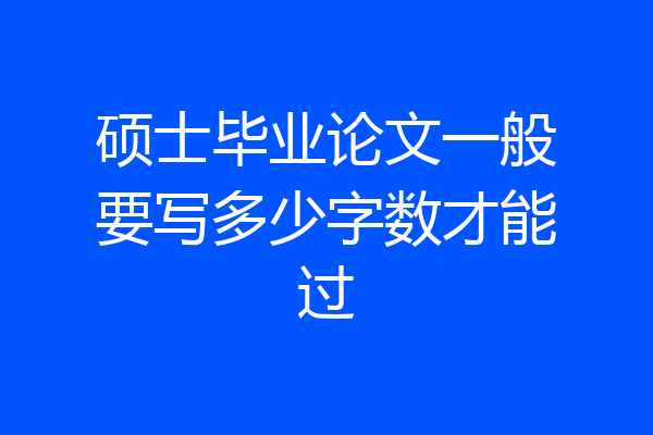 硕士毕业论文一般要写多少字数才能过