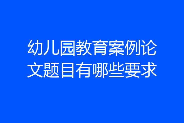 幼儿园教育案例论文题目有哪些要求
