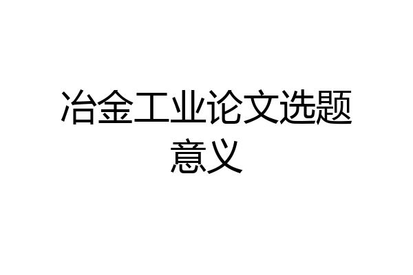 冶金工业论文选题意义