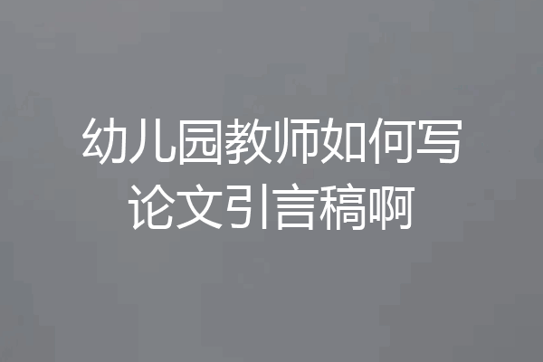 幼儿园教师如何写论文引言稿啊