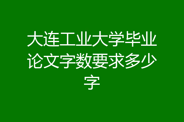 大连工业大学毕业论文字数要求多少字