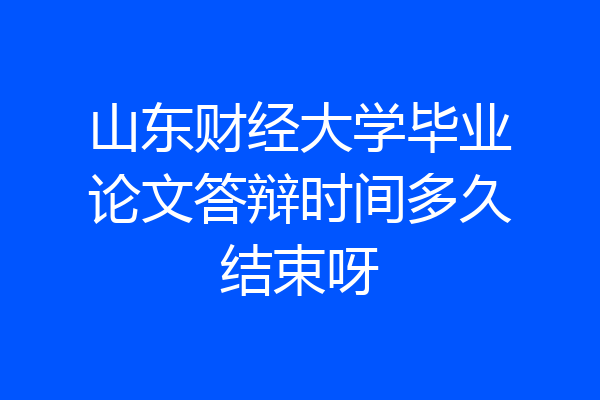 山东财经大学毕业论文答辩时间多久结束呀