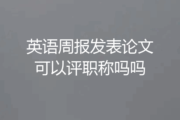 英语周报发表论文可以评职称吗吗
