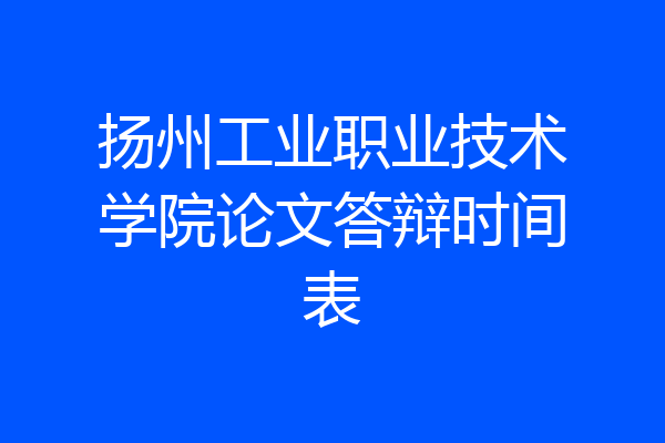 扬州工业职业技术学院论文答辩时间表