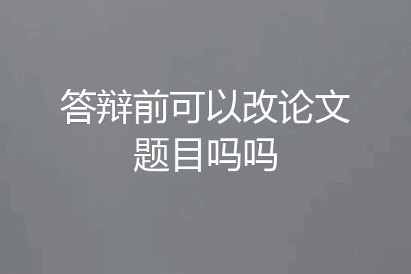答辩前可以改论文题目吗吗