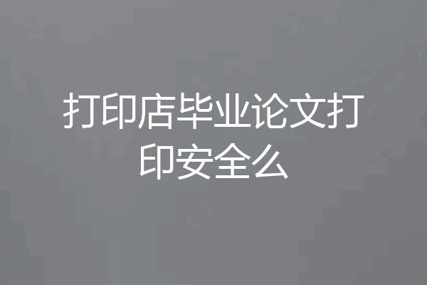打印店毕业论文打印安全么