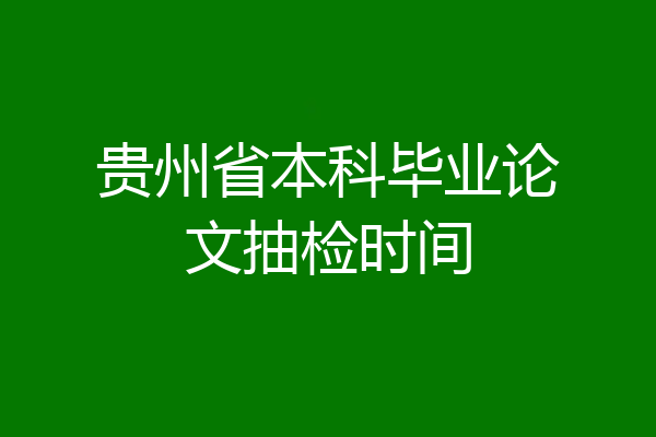 贵州省本科毕业论文抽检时间