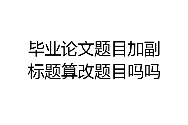 毕业论文题目加副标题算改题目吗吗