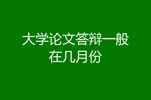 大学论文答辩一般在几月份