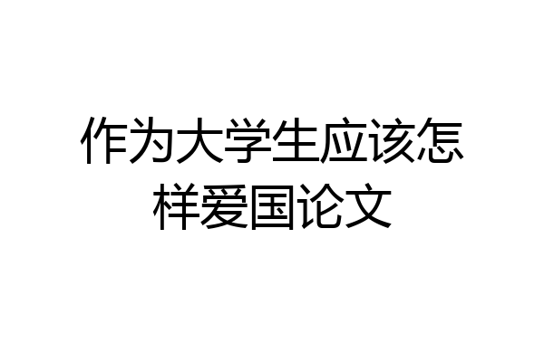 作为大学生应该怎样爱国论文