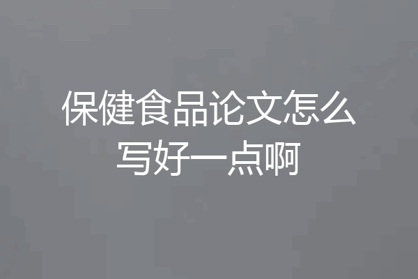 保健食品论文怎么写好一点啊